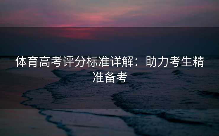 体育高考评分标准详解：助力考生精准备考